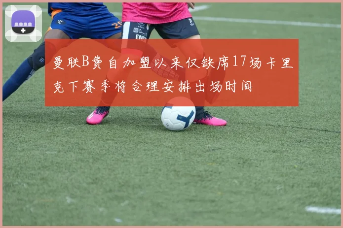 曼联B费自加盟以来仅缺席17场卡里克下赛季将合理安排出场时间