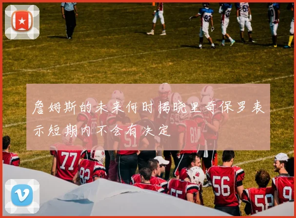 詹姆斯的未来何时揭晓里奇保罗表示短期内不会有决定