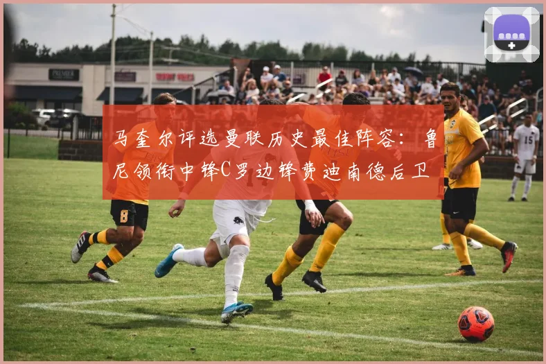 马奎尔评选曼联历史最佳阵容：鲁尼领衔中锋C罗边锋费迪南德后卫