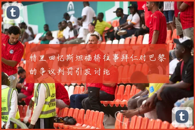 特里回忆斯坦福桥往事拜仁对巴黎的争议判罚引发讨论