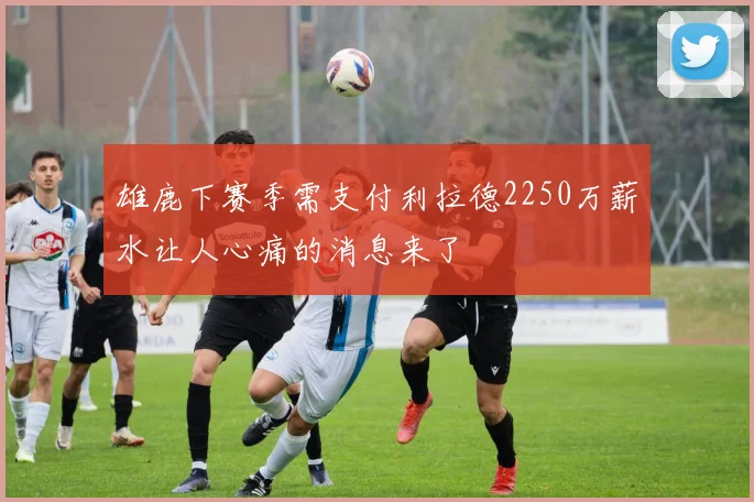 雄鹿下赛季需支付利拉德2250万薪水让人心痛的消息来了