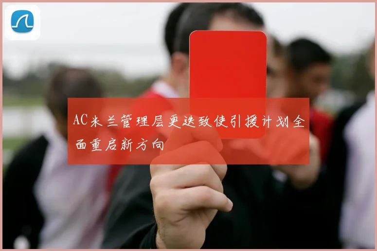 AC米兰管理层更迭致使引援计划全面重启新方向