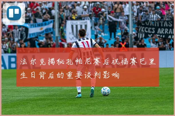 法尔克揭秘孔帕尼赛后祝福赛巴里生日背后的重要谈判影响