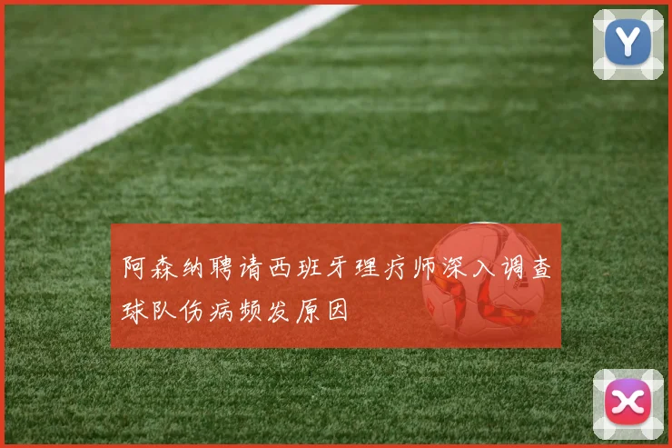 阿森纳聘请西班牙理疗师深入调查球队伤病频发原因