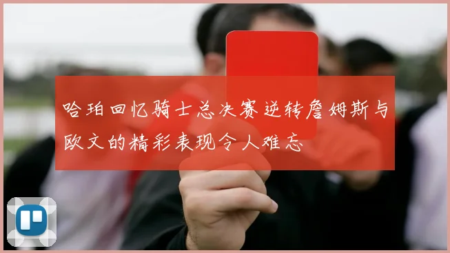 哈珀回忆骑士总决赛逆转詹姆斯与欧文的精彩表现令人难忘