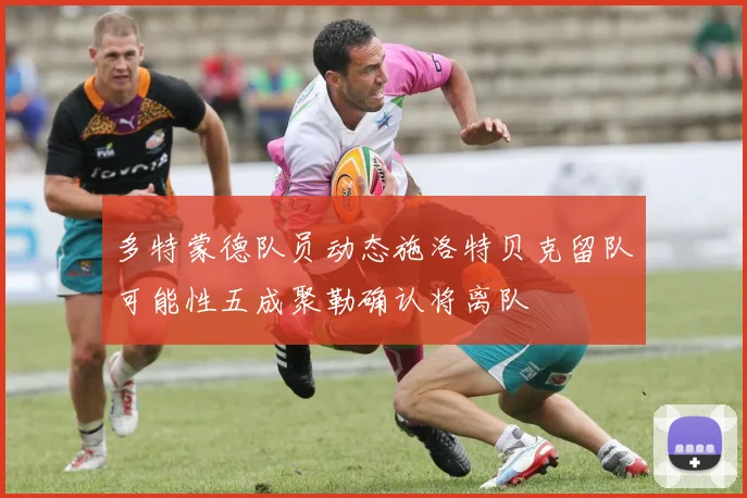 多特蒙德队员动态施洛特贝克留队可能性五成聚勒确认将离队