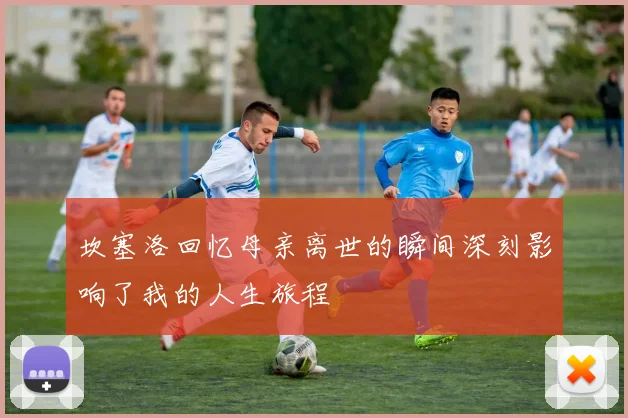坎塞洛回忆母亲离世的瞬间深刻影响了我的人生旅程