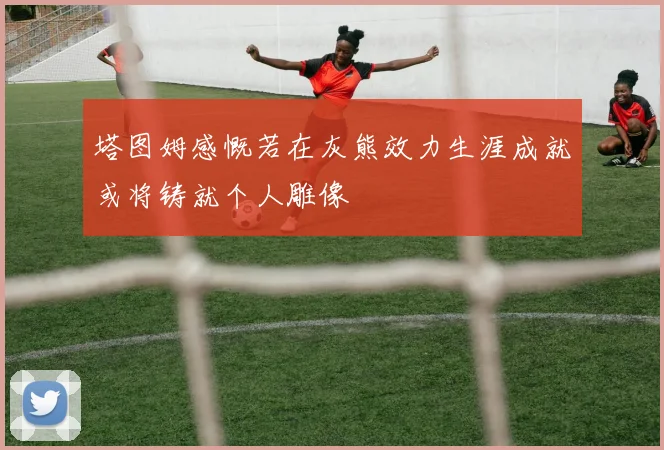 塔图姆感慨若在灰熊效力生涯成就或将铸就个人雕像
