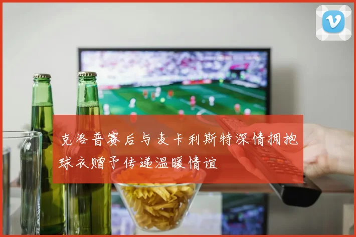 克洛普赛后与麦卡利斯特深情拥抱球衣赠予传递温暖情谊