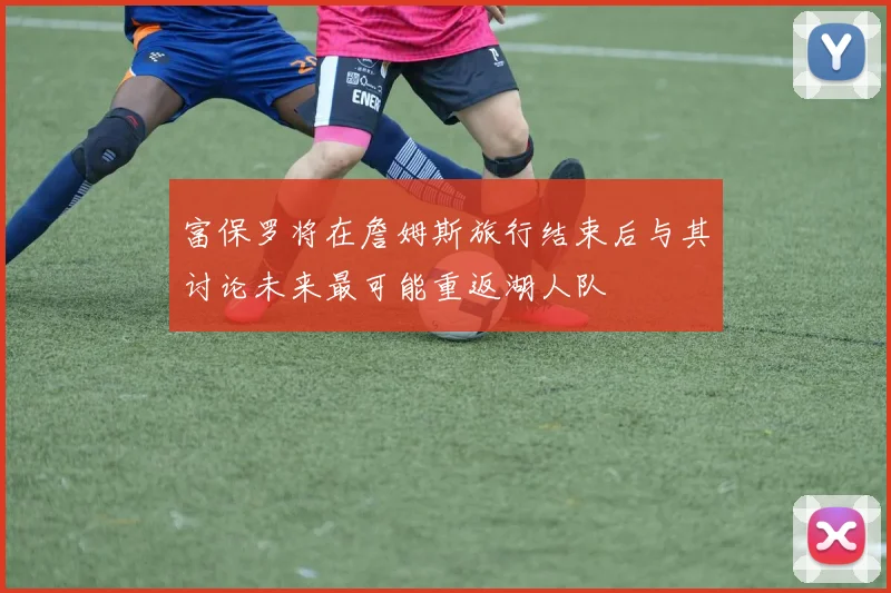 富保罗将在詹姆斯旅行结束后与其讨论未来最可能重返湖人队