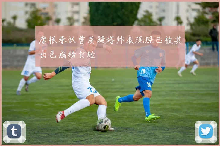 摩根承认曾质疑塔帅表现现已被其出色成绩打脸