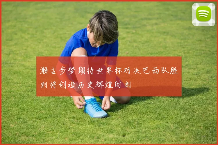 濑古步梦期待世界杯对决巴西队胜利将创造历史辉煌时刻