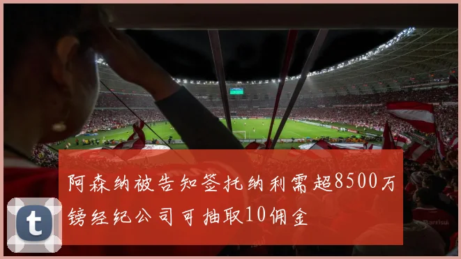 阿森纳被告知签托纳利需超8500万镑经纪公司可抽取10佣金