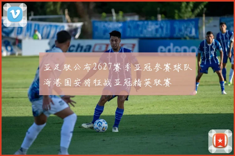 亚足联公布2627赛季亚冠参赛球队海港国安将征战亚冠精英联赛